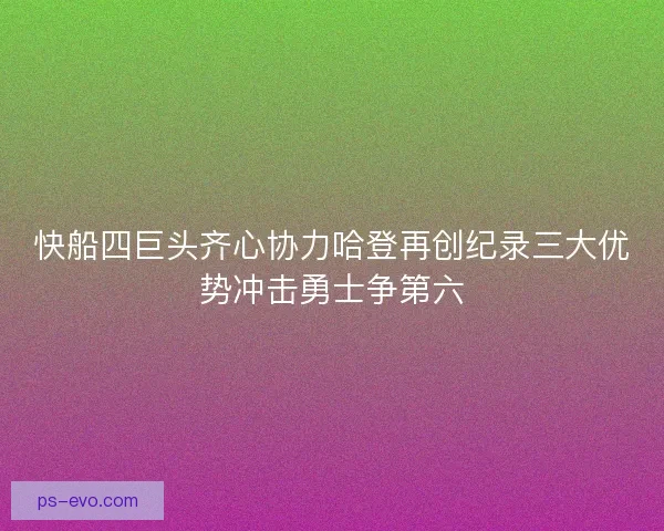 快船四巨头齐心协力哈登再创纪录三大优势冲击勇士争第六
