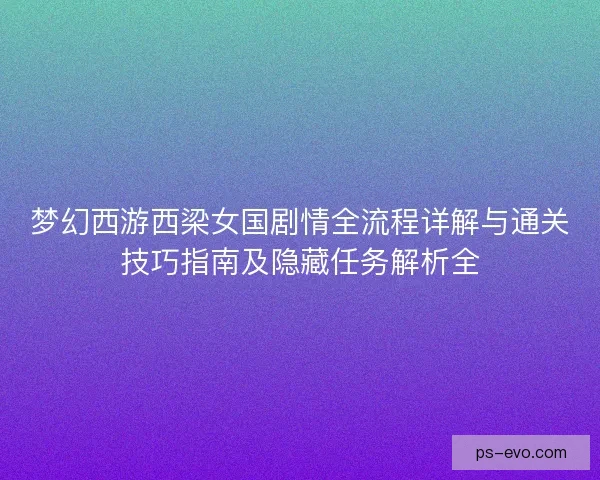 梦幻西游西梁女国剧情全流程详解与通关技巧指南及隐藏任务解析全